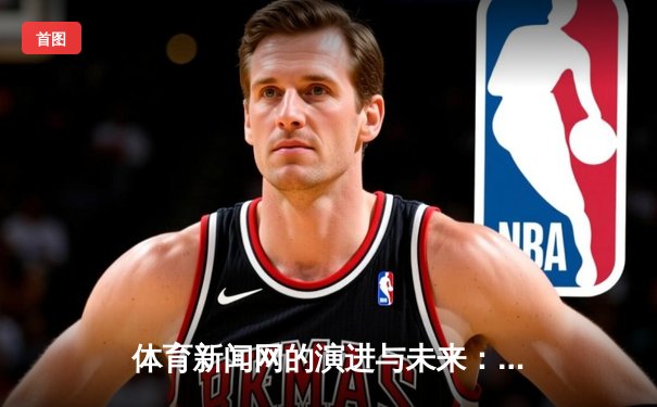 体育新闻网的演进与未来：从信息传递到沉浸式体验的革命