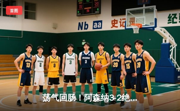 荡气回肠！阿森纳3-2绝杀热刺，萨卡传射建功领跑射手榜