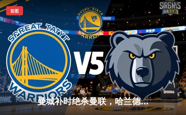 曼城补时绝杀曼联，哈兰德双响助蓝月亮赢下曼市德比