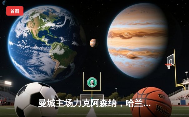 曼城主场力克阿森纳，哈兰德双响锁定冠军关键战