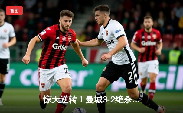 惊天逆转！曼城3-2绝杀热刺，哈兰德双响+95分钟点杀定乾坤