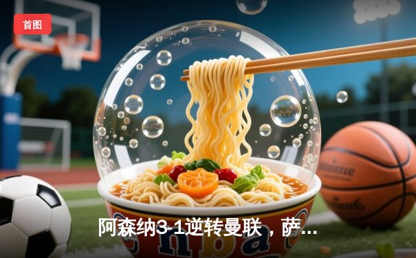 阿森纳3-1逆转曼联，萨卡传射建功领跑积分榜