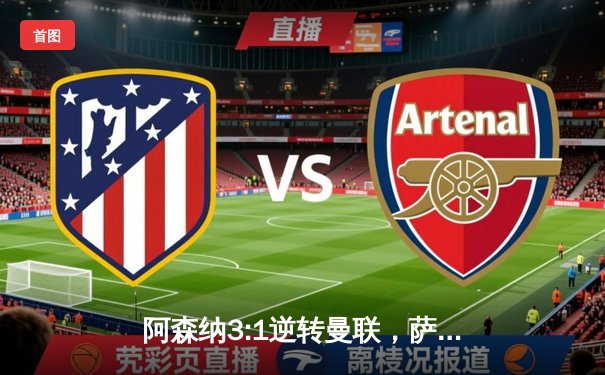 阿森纳3:1逆转曼联，萨卡传射建功，英超争冠悬念再起