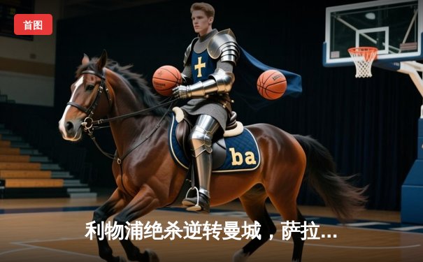 利物浦绝杀逆转曼城，萨拉赫梅开二度助红军登顶