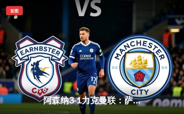 阿森纳3-1力克曼联：萨卡传射建功，枪手积分榜紧追曼城