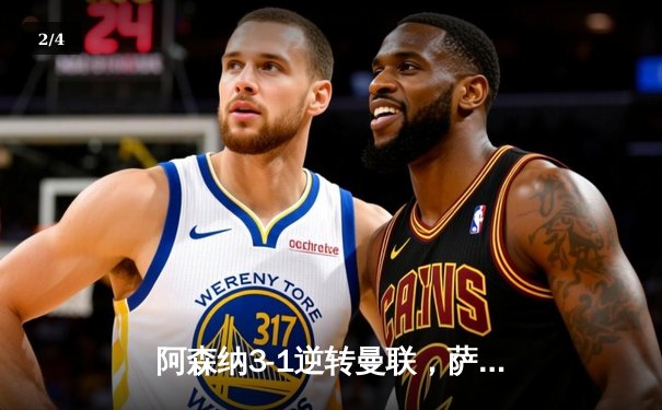 阿森纳3-1逆转曼联，萨卡传射建功，哈弗茨锁定胜局 - 2