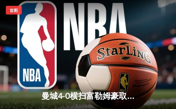 曼城4-0横扫富勒姆豪取八连胜，哈兰德双响创英超纪录