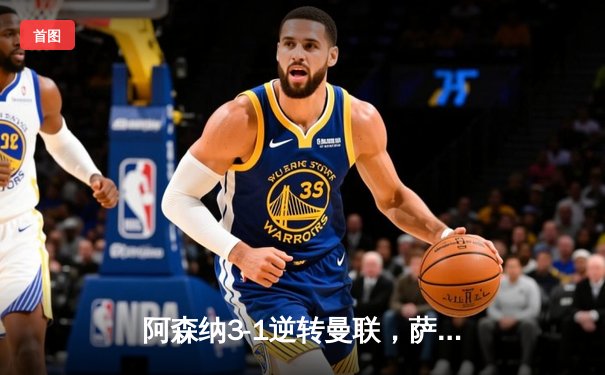 阿森纳3-1逆转曼联，萨卡传射建功，赖斯补时锁定胜局