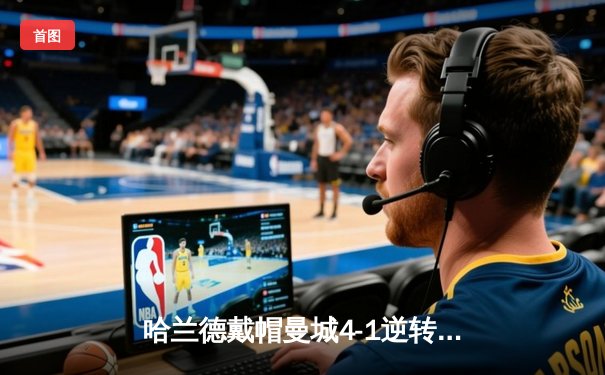 哈兰德戴帽曼城4-1逆转维拉 丁丁替补献助攻大师级演出