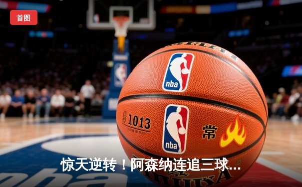 惊天逆转！阿森纳连追三球 3-2绝杀热刺登顶北伦敦德比