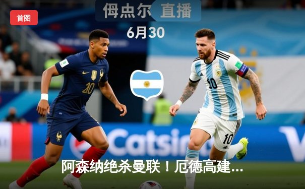 阿森纳绝杀曼联！厄德高建功，枪手主场2-1险胜保留争冠悬念