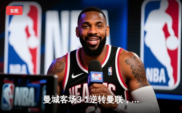 曼城客场3-1逆转曼联，哈兰德双响锁定胜局，英超争冠悬念再起