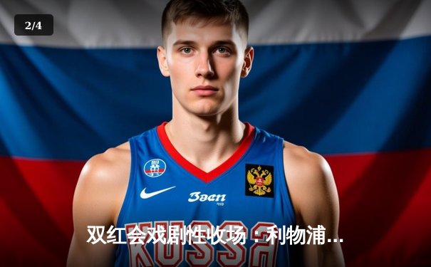 双红会戏剧性收场：利物浦补时绝平曼联，萨拉赫点射救主 - 2