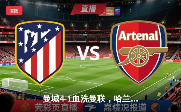 曼城4-1血洗曼联，哈兰德双响主导曼市德比，蓝月亮豪取联赛六连胜