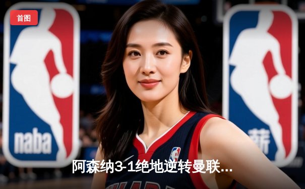 阿森纳3-1绝地逆转曼联！哈弗茨传射建功，萨卡破门定胜局