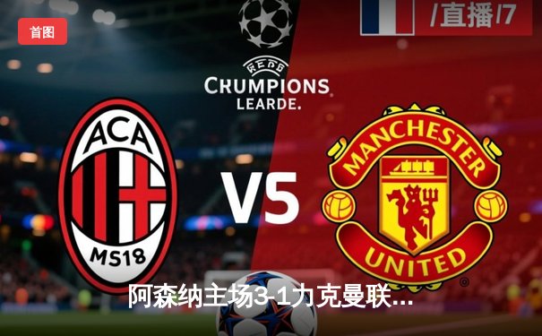 阿森纳主场3-1力克曼联，萨卡传射建功，英超争冠悬念再起