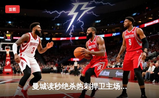 曼城读秒绝杀热刺捍卫主场，哈兰德双响领跑射手榜