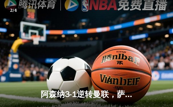 阿森纳3-1逆转曼联，萨卡传射建功锁定争冠关键战 - 2