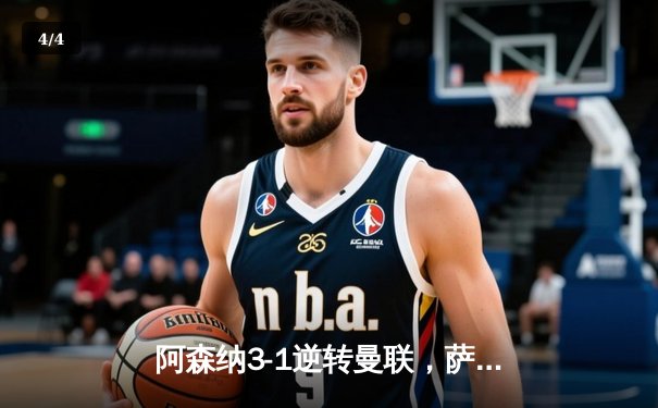 阿森纳3-1逆转曼联，萨卡传射建功，哈弗茨绝杀锁定胜局 - 4