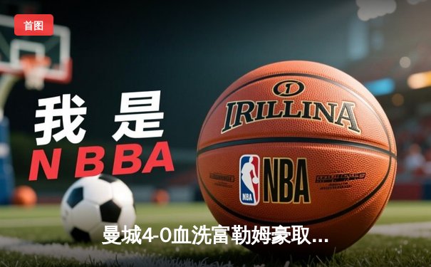 曼城4-0血洗富勒姆豪取八连胜，哈兰德戴帽领跑射手榜，格瓦迪奥尔连场破门