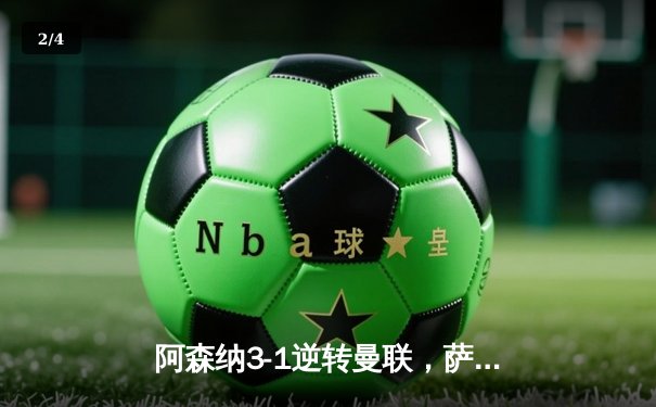 阿森纳3-1逆转曼联，萨卡传射建功锁定争冠关键战 - 2