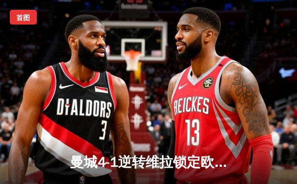 曼城4-1逆转维拉锁定欧冠资格，福登帽子戏法闪耀伊蒂哈德