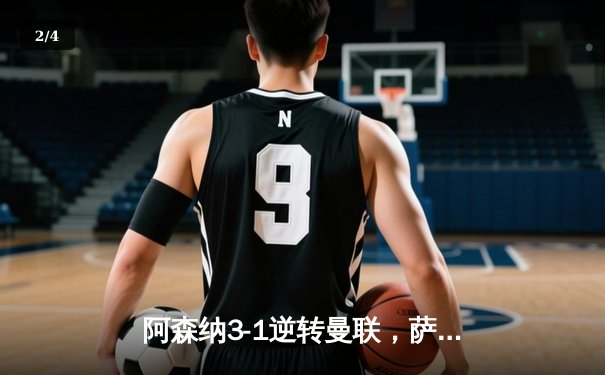 阿森纳3-1逆转曼联，萨卡传射建功锁定争冠关键战 - 2