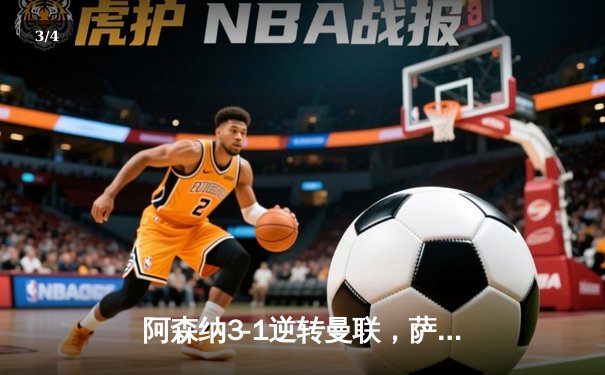 阿森纳3-1逆转曼联，萨卡传射建功锁定争冠关键战 - 3