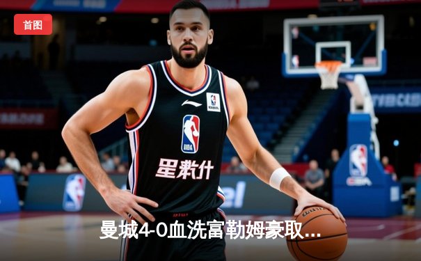 曼城4-0血洗富勒姆豪取八连胜，哈兰德双响加冕英超金靴
