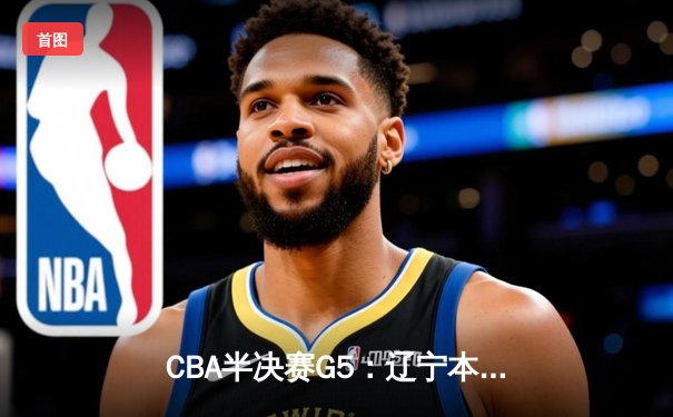 CBA半决赛G5：辽宁本钢加时逆转广东宏远 赵继伟33分率队挺进总决赛