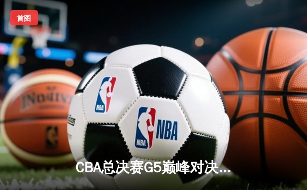 CBA总决赛G5巅峰对决：辽宁本钢加时险胜广东宏远夺队史第三冠