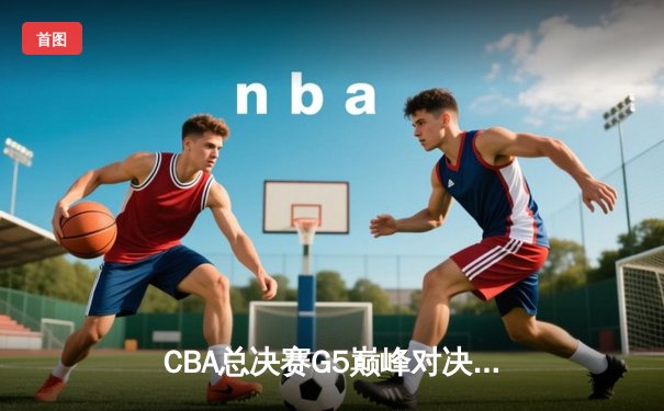 CBA总决赛G5巅峰对决：辽宁本钢加时险胜广东宏远 成功卫冕总冠军