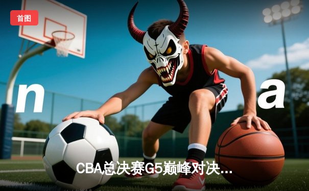 CBA总决赛G5巅峰对决：辽宁本钢加时险胜广东宏远 成功卫冕总冠军